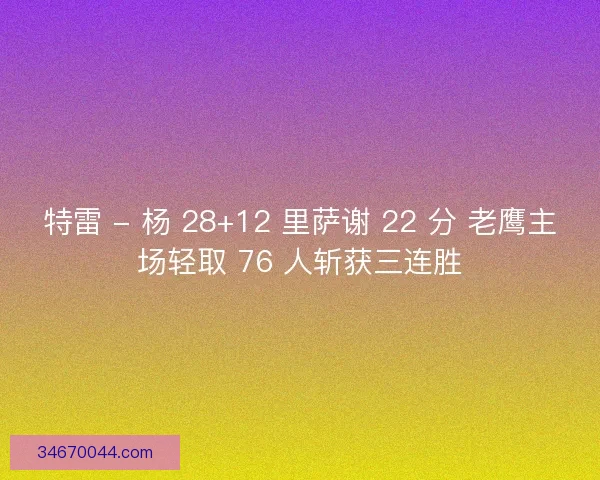 特雷 - 杨 28+12 里萨谢 22 分 老鹰主场轻取 76 人斩获三连胜