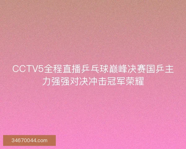 CCTV5全程直播乒乓球巅峰决赛国乒主力强强对决冲击冠军荣耀