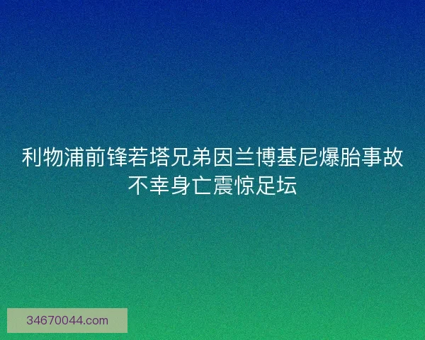 利物浦前锋若塔兄弟因兰博基尼爆胎事故不幸身亡震惊足坛
