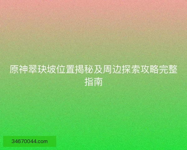 原神翠玦坡位置揭秘及周边探索攻略完整指南