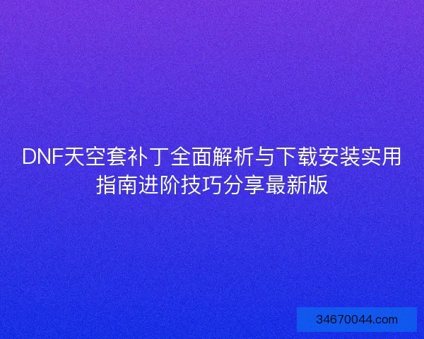 DNF天空套补丁全面解析与下载安装实用指南进阶技巧分享最新版
