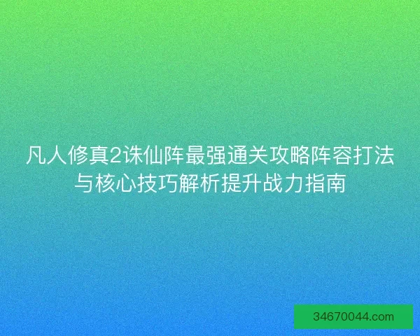 凡人修真2诛仙阵最强通关攻略阵容打法与核心技巧解析提升战力指南
