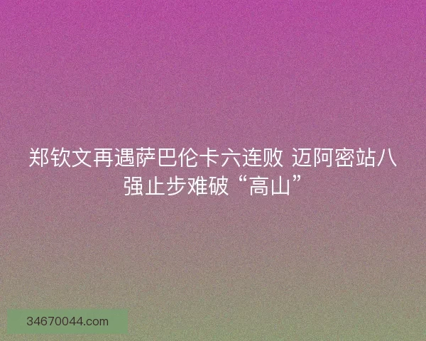 郑钦文再遇萨巴伦卡六连败 迈阿密站八强止步难破 “高山”