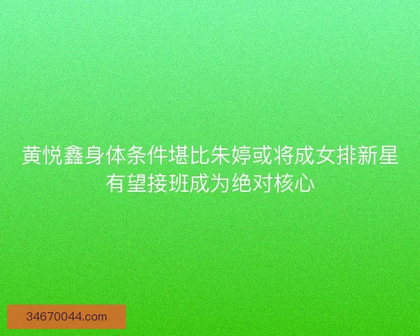 黄悦鑫身体条件堪比朱婷或将成女排新星有望接班成为绝对核心