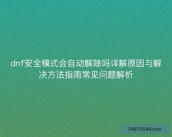dnf安全模式会自动解除吗详解原因与解决方法指南常见问题解析