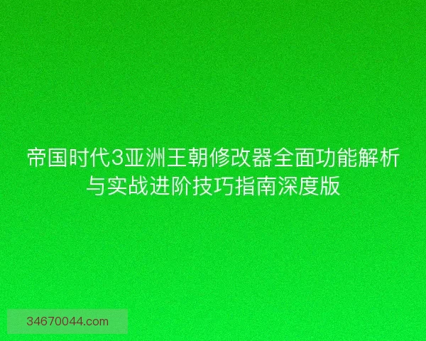 帝国时代3亚洲王朝修改器全面功能解析与实战进阶技巧指南深度版