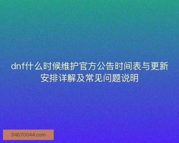 dnf什么时候维护官方公告时间表与更新安排详解及常见问题说明