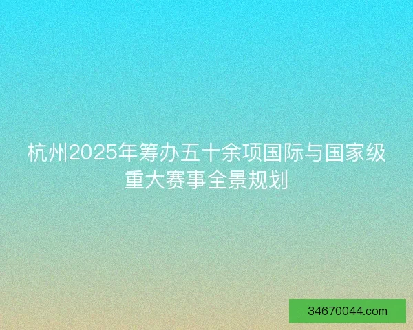 杭州2025年筹办五十余项国际与国家级重大赛事全景规划