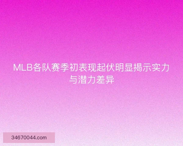 MLB各队赛季初表现起伏明显揭示实力与潜力差异