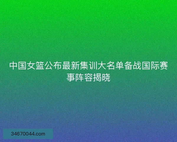 中国女篮公布最新集训大名单备战国际赛事阵容揭晓