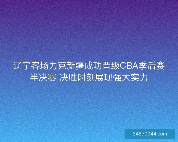 辽宁客场力克新疆成功晋级CBA季后赛半决赛 决胜时刻展现强大实力