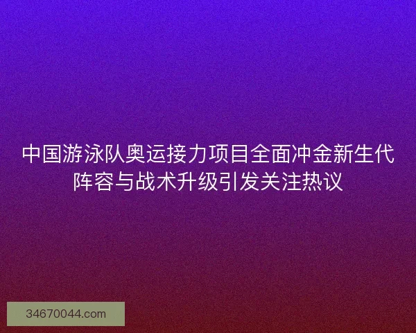 中国游泳队奥运接力项目全面冲金新生代阵容与战术升级引发关注热议