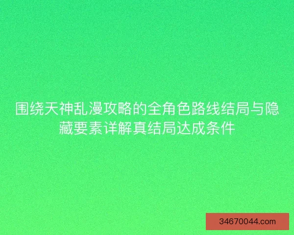 围绕天神乱漫攻略的全角色路线结局与隐藏要素详解真结局达成条件