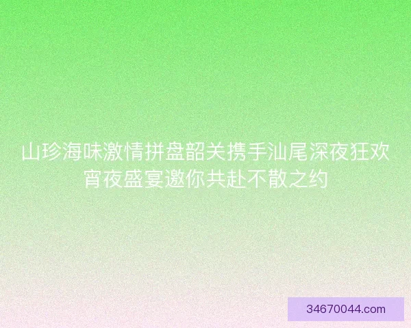山珍海味激情拼盘韶关携手汕尾深夜狂欢宵夜盛宴邀你共赴不散之约