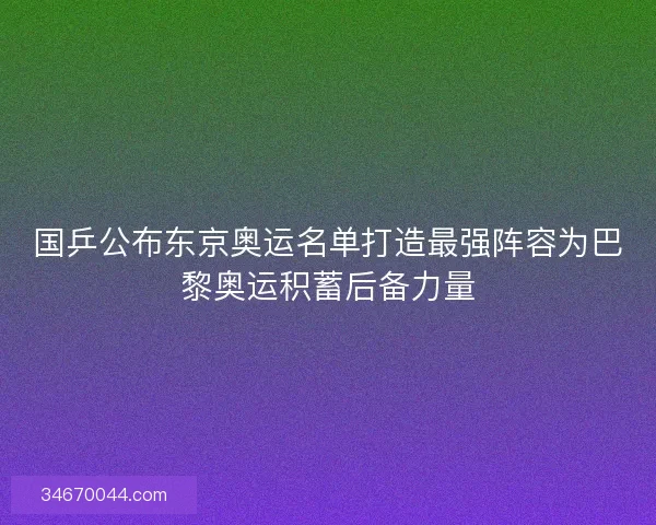 国乒公布东京奥运名单打造最强阵容为巴黎奥运积蓄后备力量