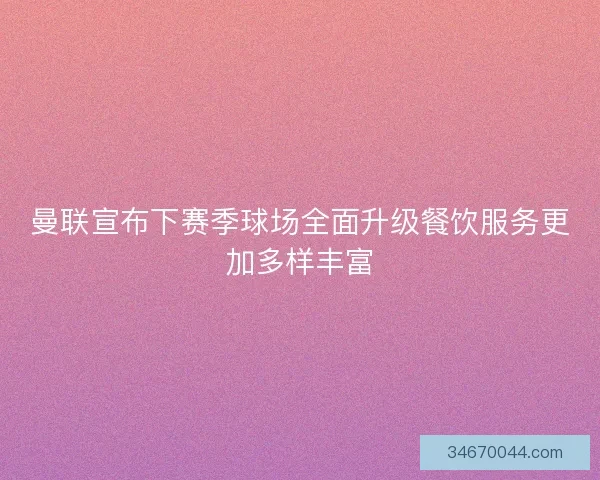 曼联宣布下赛季球场全面升级餐饮服务更加多样丰富