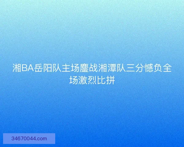 湘BA岳阳队主场鏖战湘潭队三分憾负全场激烈比拼