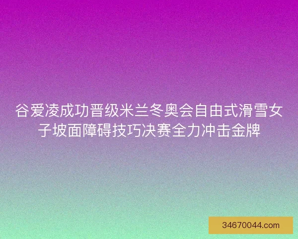 谷爱凌成功晋级米兰冬奥会自由式滑雪女子坡面障碍技巧决赛全力冲击金牌