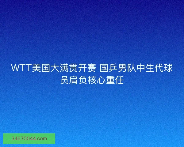 WTT美国大满贯开赛 国乒男队中生代球员肩负核心重任